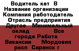 Водитель кат."ВCE › Название организации ­ Компания-работодатель › Отрасль предприятия ­ Другое › Минимальный оклад ­ 20 000 - Все города Работа » Вакансии   . Мордовия респ.,Саранск г.